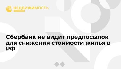 Сбербанк не видит предпосылок для снижения стоимости жилья в РФ - realty.ria.ru - Москва - Россия