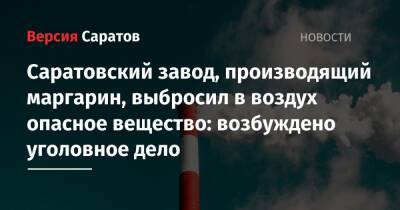 Саратовский завод, производящий маргарин, выбросил в воздух опасное вещество: возбуждено уголовное дело - nversia.ru - Россия - Саратовская обл. - Саратов