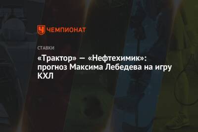 Максим Лебедев - «Трактор» — «Нефтехимик»: прогноз Максима Лебедева на игру КХЛ - championat.com - Челябинск