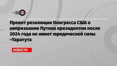 Владимир Путин - Проект резолюции Конгресса США о непризнании Путина президентом после 2024 года не имеет юридической силы –Таратута - echo.msk.ru - Москва - США