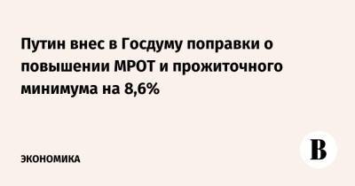 Владимир Путин - Андрей Макаров - Путин внес в Госдуму поправки о повышении МРОТ и прожиточного минимума на 8,6% - vedomosti.ru - Россия