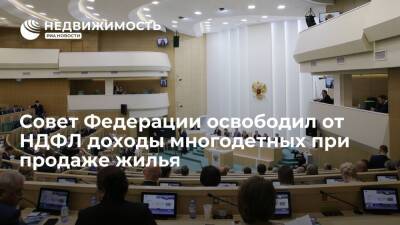 Совет Федерации освободил от НДФЛ доходы многодетных семей при продаже жилья для покупки нового - realty.ria.ru - Москва - Россия