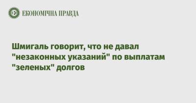Шмигаль говорит, что не давал "незаконных указаний" по выплатам "зеленых" долгов - epravda.com.ua - Украина