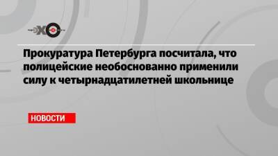 Прокуратура Петербурга посчитала, что полицейские необоснованно применили силу к четырнадцатилетней школьнице - echo.msk.ru - Санкт-Петербург
