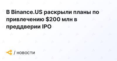 Чанпэн Чжао - В Binance.US раскрыли планы по привлечению $200 млн в преддверии IPO - forklog.com - США