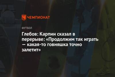 Данил Глебов - Глебов: Карпин сказал в перерыве: «Продолжим так играть — какая-то говняшка точно залетит» - championat.com - Россия - Хорватия
