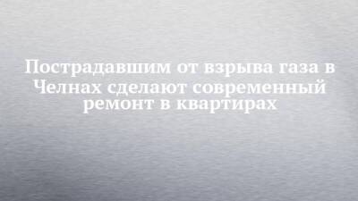 Наиль Магдеев - Пострадавшим от взрыва газа в Челнах сделают современный ремонт в квартирах - chelny-izvest.ru - Набережные Челны