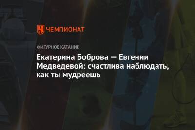 Евгения Медведева - Екатерина Боброва - Екатерина Боброва — Евгении Медведевой: счастлива наблюдать, как ты мудреешь - championat.com