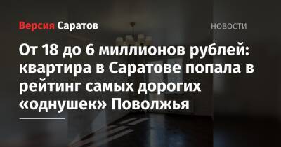 От 6 до 18 миллионов рублей: квартира в Саратове попала в рейтинг самых дорогих «однушек» Поволжья - nversia.ru - респ. Татарстан - Оренбург - Нижний Новгород - Саратов - Казань - Самара - окр.Приволжский