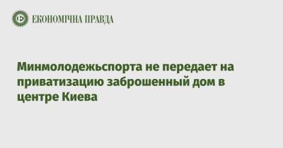 Минмолодежьспорта не передает на приватизацию заброшенный дом в центре Киева - epravda.com.ua - Украина - Киев