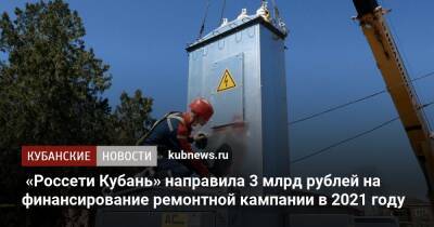 «Россети Кубань» направила 3 млрд рублей на финансирование ремонтной кампании в 2021 году - kubnews.ru - Россия - Краснодарский край - респ. Адыгея