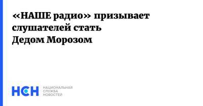 Дед Мороз - «НАШЕ радио» призывает слушателей стать Дедом Морозом - nsn.fm - Москва - Россия