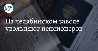 На челябинском заводе увольняют пенсионеров - ura.news - Челябинская обл. - Челябинск