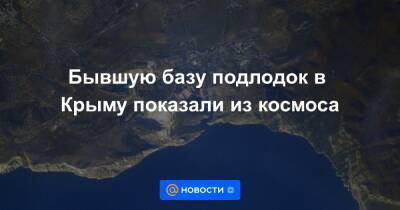 Антон Шкаплеров - Анна Лысенко - Бывшую базу подлодок в Крыму показали из космоса - news.mail.ru - Россия - Крым