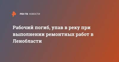 Рабочий погиб, упав в реку при выполнении ремонтных работ в Ленобласти - ren.tv - Ленинградская обл.