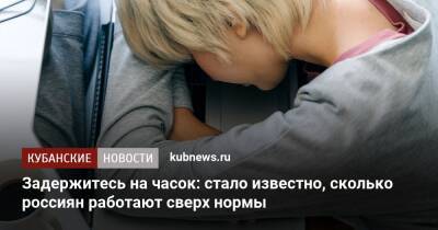 Задержитесь на часок: стало известно, сколько россиян работают сверх нормы - kubnews.ru - Россияне