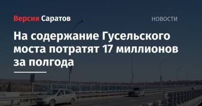 На содержание Гусельского моста потратят 17 миллионов за полгода - nversia.ru - Саратова