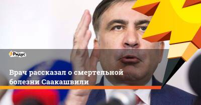 Михаил Саакашвили - Врач рассказал о смертельной болезни Саакашвили - ridus.ru - Грузия
