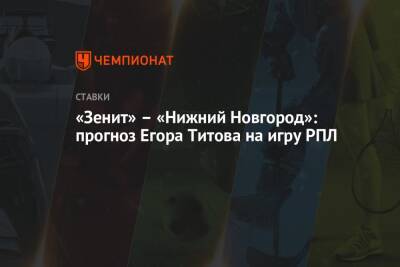 Егор Титов - «Зенит» – «Нижний Новгород»: прогноз Егора Титова на игру РПЛ - championat.com - Россия - Нижний Новгород