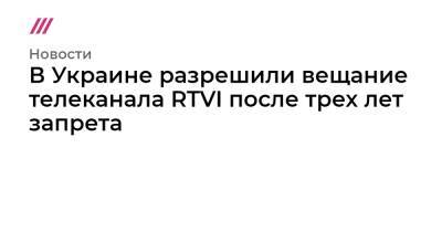 В Украине разрешили вещание телеканала RTVI после трех лет запрета - tvrain.ru - Украина