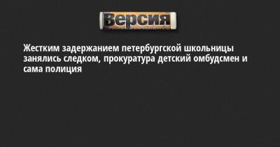 Жестким задержанием петербургской школьницы занялись следком, прокуратура детский омбудсмен и сама полиция - neva.versia.ru - Россия - Санкт-Петербург