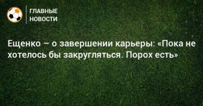 Андрей Ещенко - Ещенко – о завершении карьеры: «Пока не хотелось бы закругляться. Порох есть» - bombardir.ru