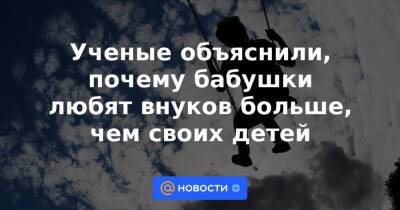 Ученые объяснили, почему бабушки любят внуков больше, чем своих детей - news.mail.ru - США