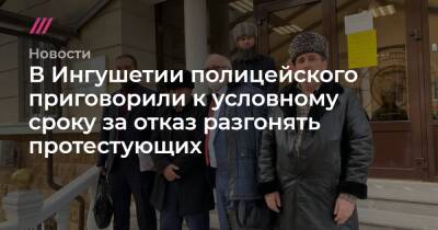 В Ингушетии полицейского приговорили к условному сроку за отказ разгонять протестующих - tvrain.ru - респ. Ингушетия - респ. Чечня