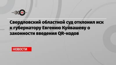 Евгений Куйвашев - Свердловский областной суд отклонил иск к губернатору Евгению Куйвашеву о законности введения QR-кодов - echo.msk.ru - Свердловская обл.