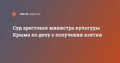 Арина Новосельская - Суд арестовал министра культуры Крыма по делу о получении взятки - ren.tv - Москва - Крым