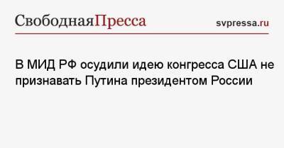 Владимир Путин - Мария Захарова - В МИД РФ осудили идею конгресса США не признавать Путина президентом России - svpressa.ru - Россия - США