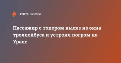 Пассажир с топором вылез из окна троллейбуса и устроил погром на Урале - ren.tv - Екатеринбург