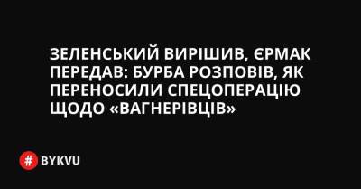 Зеленський вирішив, Єрмак передав: Бурба розповів, як переносили спецоперацію щодо «вагнерівців» - bykvu.com - Україна