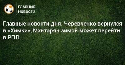 Дмитрий Комбаров - Главные новости дня. Черевченко вернулся в «Химки», Мхитарян зимой может перейти в РПЛ - bombardir.ru - Россия - Голландия - Уругвай