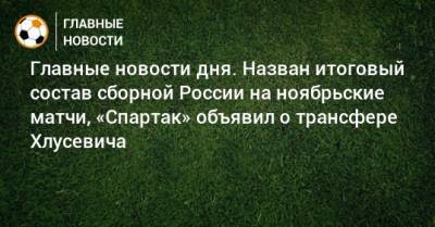 Главные новости дня. Назван итоговый состав сборной России на ноябрьские матчи, «Спартак» объявил о трансфере Хлусевича - bombardir.ru - Россия - Краснодар - Польша