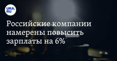 Российские компании намерены повысить зарплаты на 6% - ura.news - Россия