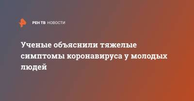 Ученые объяснили тяжелые симптомы коронавируса у молодых людей - ren.tv