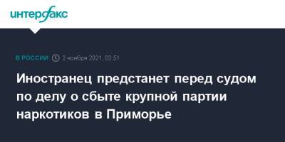 Иностранец предстанет перед судом по делу о сбыте крупной партии наркотиков в Приморье - interfax.ru - Москва - Приморье край