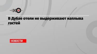 В Дубае отели не выдерживают наплыва гостей - echo.msk.ru - Россия - Эмираты