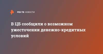 В ЦБ сообщили о возможном ужесточении денежно-кредитных условий - ren.tv - Россия