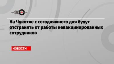 На Чукотке с сегодняшнего дня будут отстранять от работы невакцинированных сотрудников - echo.msk.ru - Россия - Чукотка