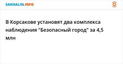 В Корсакове установят два комплекса наблюдения "Безопасный город" за 4,5 млн - sakhalin.info - городское поселение Корсаковский