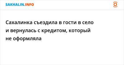 Сахалинка съездила в гости в село и вернулась с кредитом, который не оформляла - sakhalin.info - район Томаринский