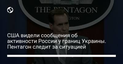 Джон Кирби - США видели сообщения об активности России у границ Украины. Пентагон следит за ситуацией - liga.net - Россия - США - Украина