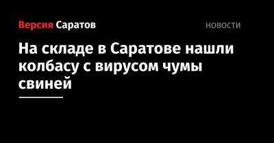 На складе в Саратове нашли колбасу с вирусом чумы свиней - nversia.ru - Саратовская обл. - Саратов - Ростовская обл. - Самарская обл. - Красноармейск - Новошахтинск