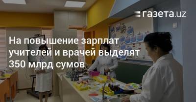Шавкат Мирзиеев - На повышение зарплат учителей и врачей выделят 350 млрд сумов - gazeta.uz - Узбекистан