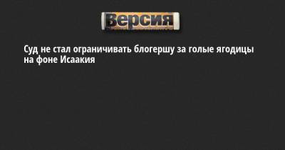 Ирина Волкова - Суд не стал ограничивать блогершу за голые ягодицы на фоне Исаакия - neva.versia.ru - Россия - Санкт-Петербург
