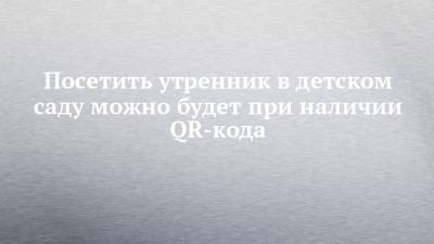 Посетить утренник в детском саду можно будет при наличии QR-кода - chelny-izvest.ru - респ. Татарстан