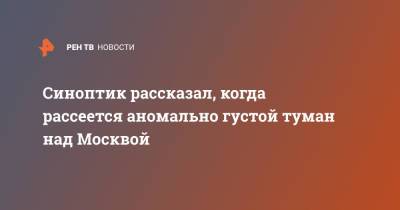 Михаил Леус - Синоптик рассказал, когда рассеется аномально густой туман над Москвой - ren.tv - Москва