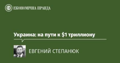 Украина: на пути к $1 триллиону - epravda.com.ua - Украина